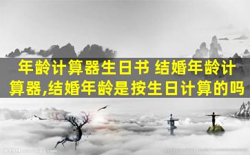 年龄计算器生日书 结婚年龄计算器,结婚年龄是按生日计算的吗